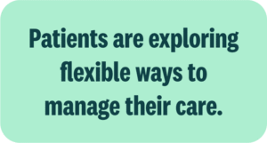 Patients are exploring flexible ways to manage their care